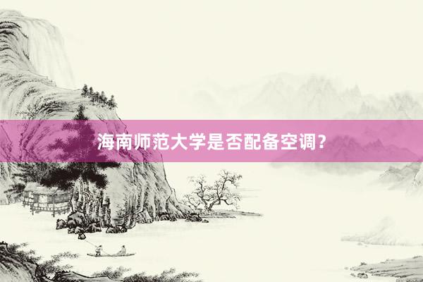 海南师范大学是否配备空调？